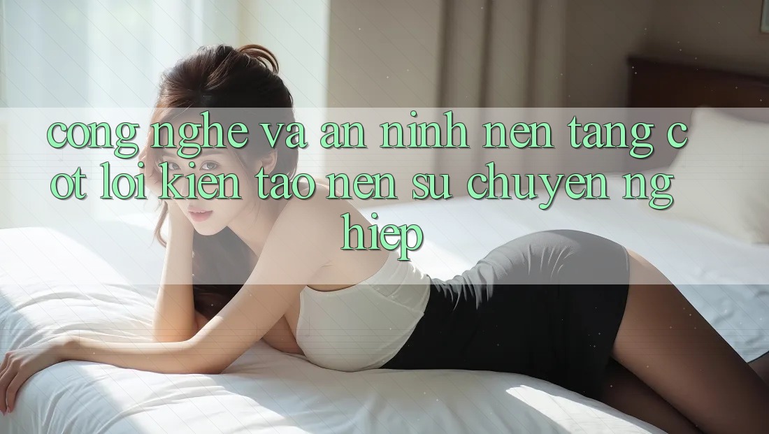 Công Nghệ Và An ninh – Nền Tảng Cốt Lõi Kiến tạo Nên Sự Chuyên nghiệp