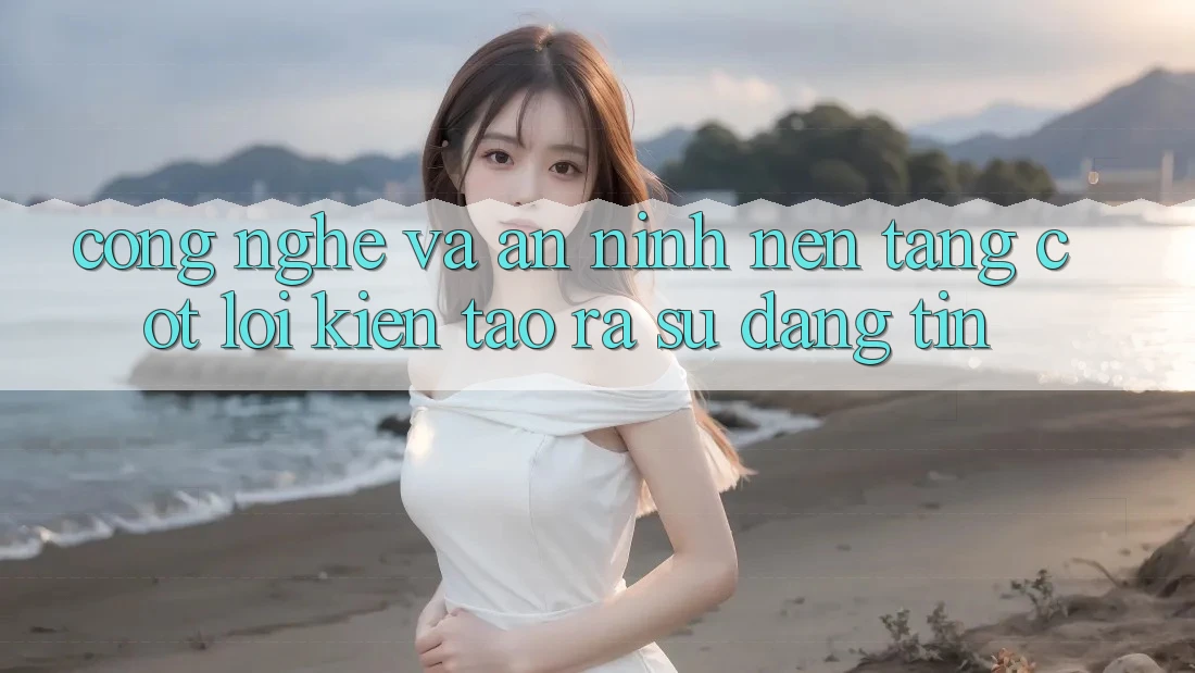 Công Nghệ Và An ninh – Nền tảng Cốt Lõi Kiến tạo ra Sự Đáng tin