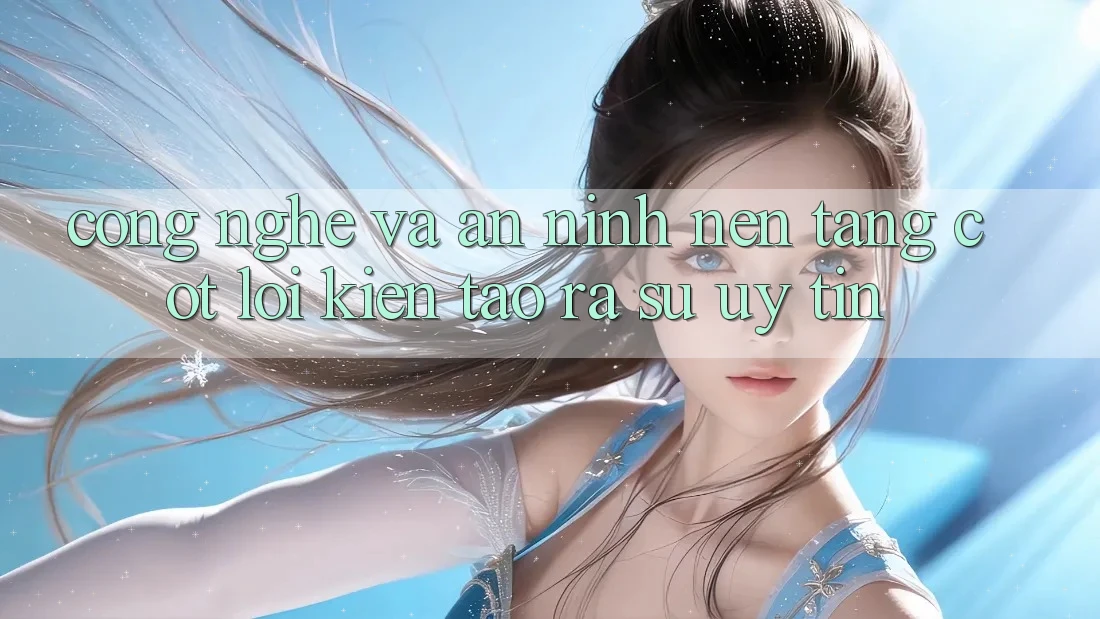 Công Nghệ Và An ninh – Nền Tảng Cốt Lõi Kiến tạo ra Sự Uy Tín