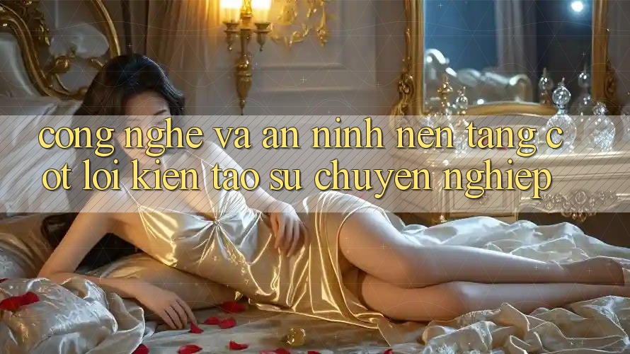 Công Nghệ Và An ninh – Nền Tảng Cốt Lõi Kiến tạo Sự Chuyên nghiệp