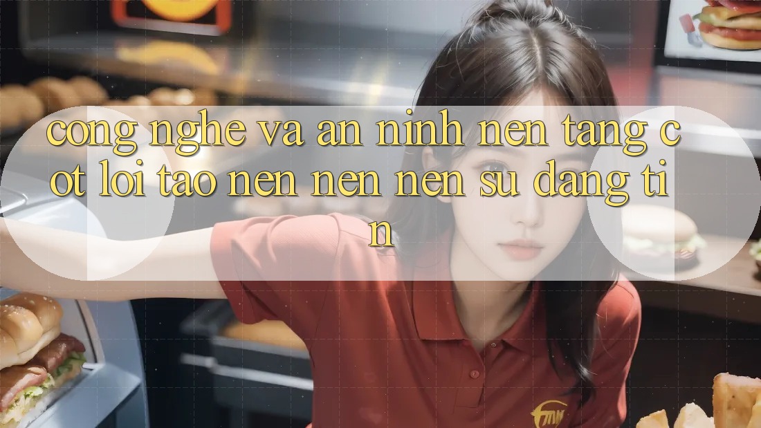 Công Nghệ Và An ninh – Nền Tảng Cốt Lõi Tạo nên nên Nên Sự Đáng tin