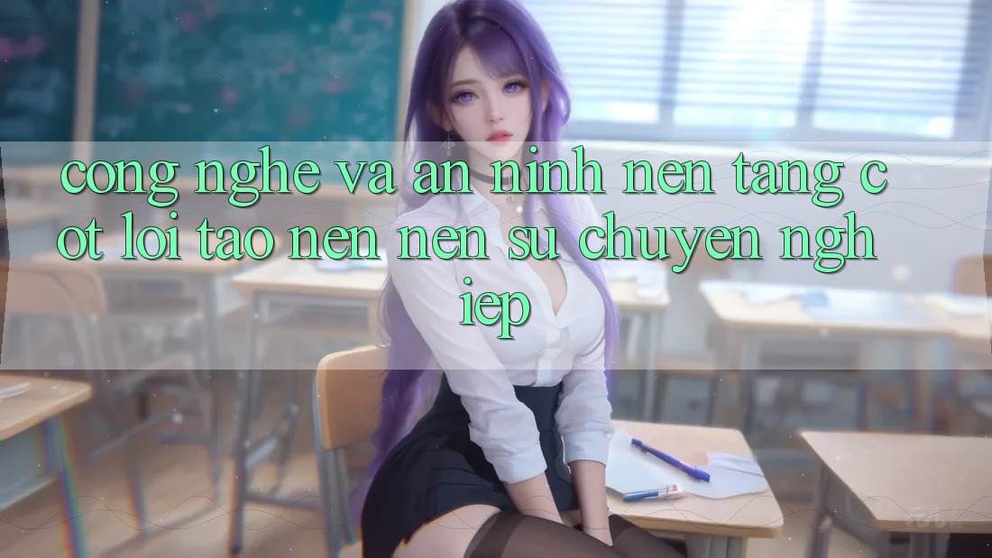 Công Nghệ Và An ninh – Nền Tảng Cốt Lõi Tạo nên Nên Sự Chuyên nghiệp