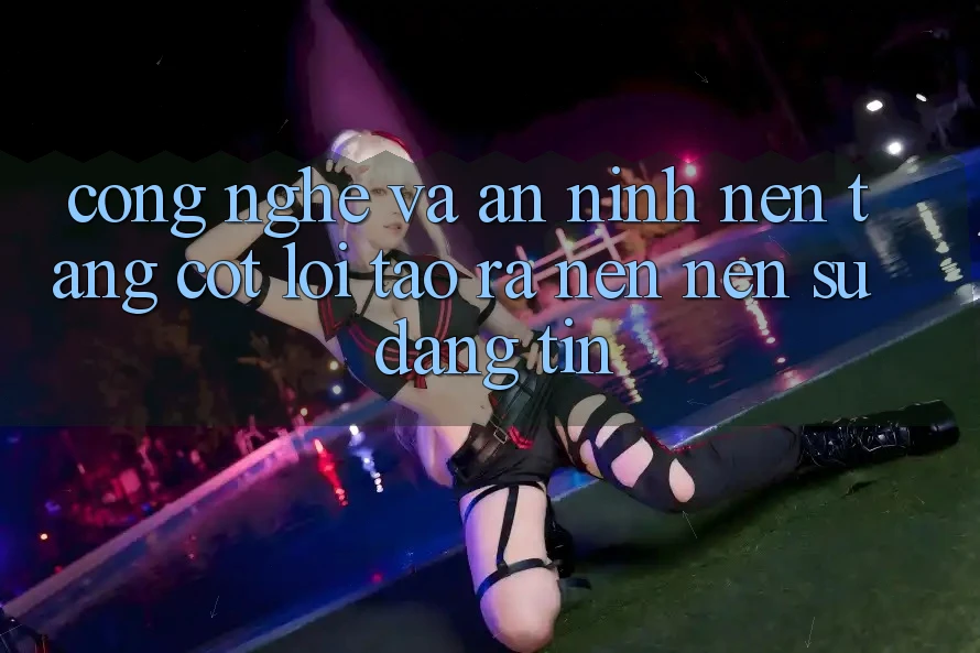Công Nghệ Và An ninh – Nền Tảng Cốt Lõi Tạo ra nên Nên Sự Đáng tin
