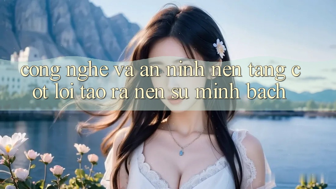Công Nghệ Và An ninh – Nền Tảng Cốt Lõi Tạo ra Nên Sự Minh bạch