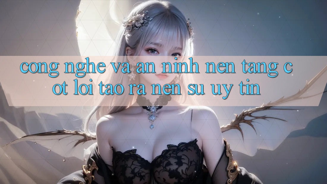 Công Nghệ Và An ninh – Nền Tảng Cốt Lõi Tạo ra Nên Sự Uy Tín