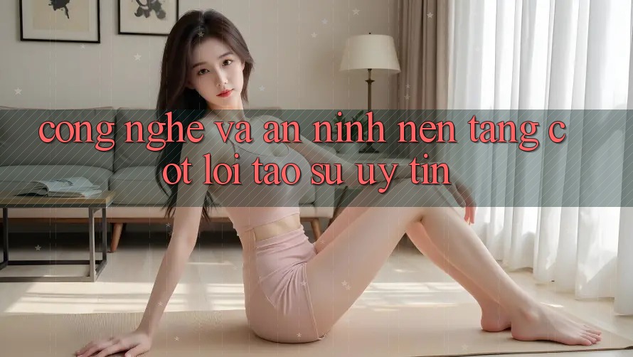 Công Nghệ Và An ninh – Nền Tảng Cốt Lõi Tạo Sự Uy Tín