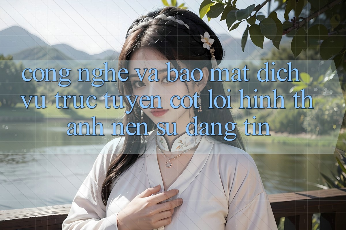 Công Nghệ Và Bảo Mật – Dịch vụ trực tuyến Cốt Lõi Hình thành Nên Sự Đáng tin Công Nghệ Và Bảo Mật – Dịch vụ trực tuyến Cốt Lõi Hình thành Nên Sự Đáng tin