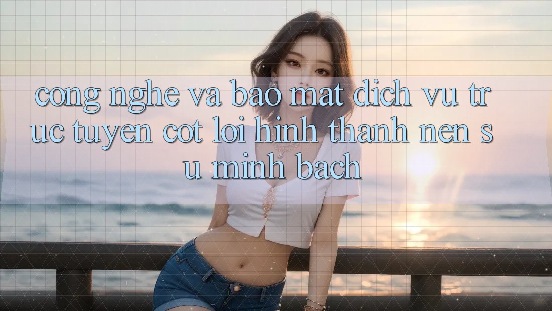 Công Nghệ Và Bảo Mật – Dịch vụ trực tuyến Cốt Lõi Hình thành Nên Sự Minh bạch