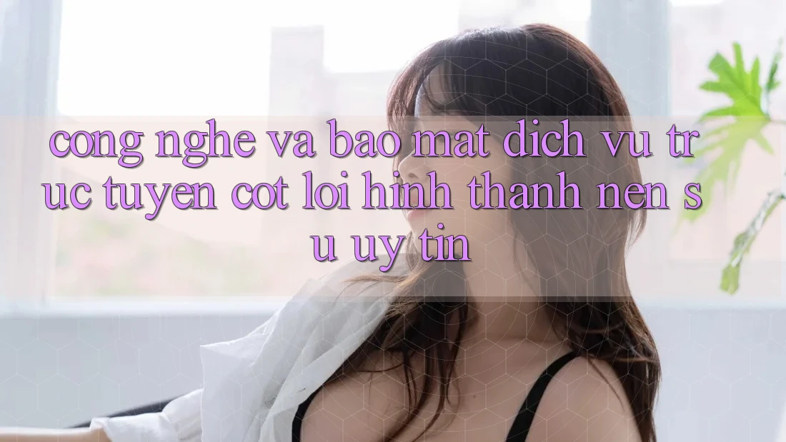 Công Nghệ Và Bảo Mật – Dịch vụ trực tuyến Cốt Lõi Hình thành Nên Sự Uy Tín