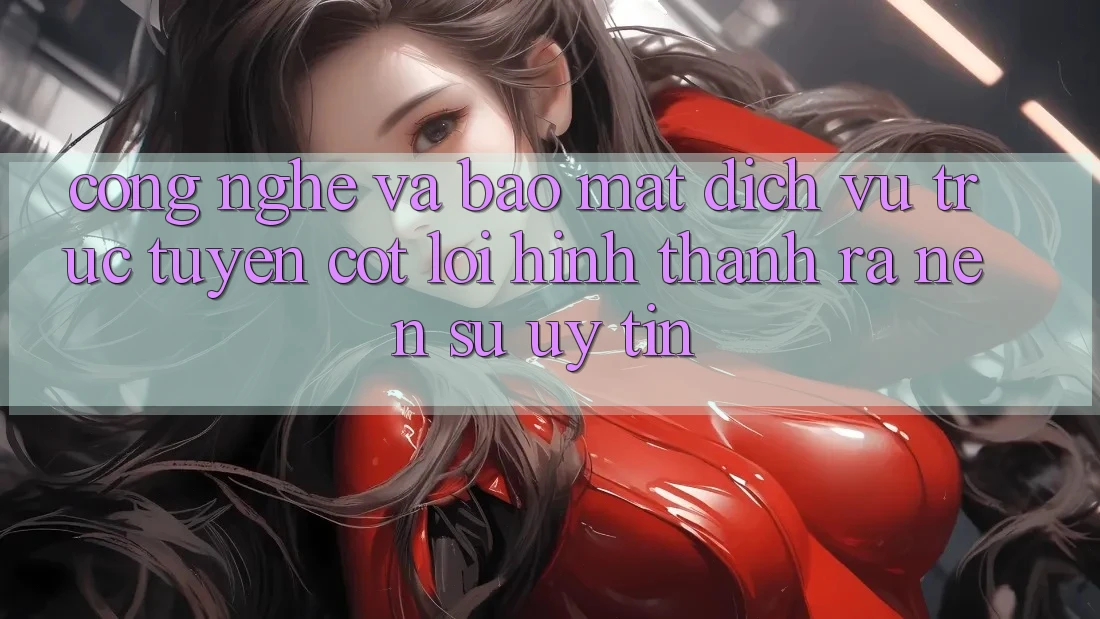 Công Nghệ Và Bảo Mật – Dịch vụ trực tuyến Cốt Lõi Hình thành ra Nên Sự Uy Tín