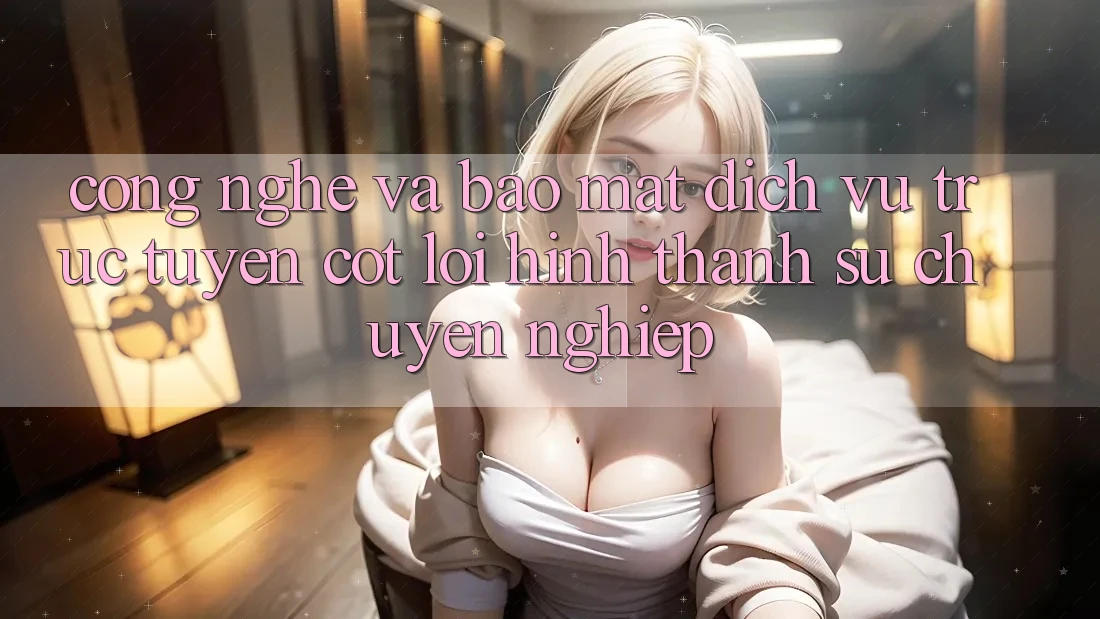 Công Nghệ Và Bảo Mật – Dịch vụ trực tuyến Cốt Lõi Hình thành Sự Chuyên nghiệp Công Nghệ Và Bảo Mật – Dịch vụ trực tuyến Cốt Lõi Hình thành Sự Chuyên nghiệp