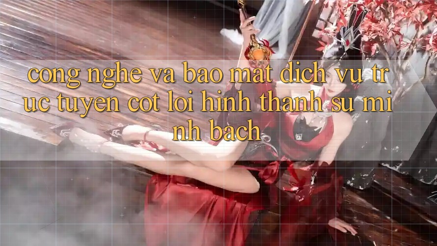 Công Nghệ Và Bảo Mật – Dịch vụ trực tuyến Cốt Lõi Hình thành Sự Minh bạch