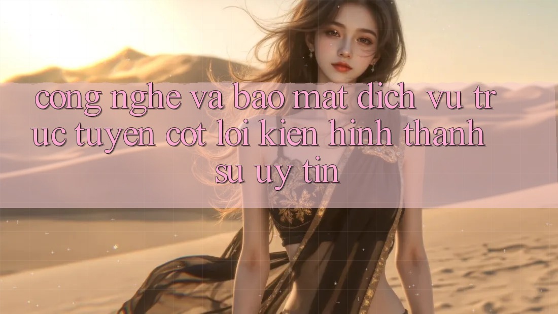 Công Nghệ Và Bảo Mật – Dịch vụ trực tuyến Cốt Lõi Kiến hình thành Sự Uy Tín