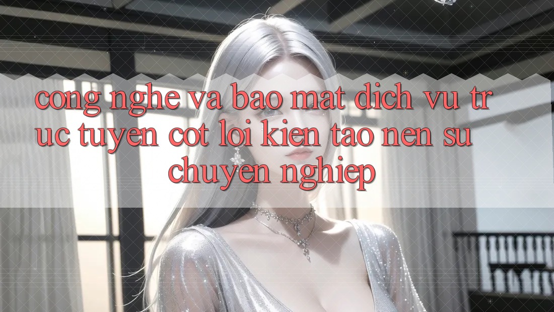 Công Nghệ Và Bảo Mật – Dịch vụ trực tuyến Cốt Lõi Kiến tạo Nên Sự Chuyên nghiệp Công Nghệ Và Bảo Mật – Dịch vụ trực tuyến Cốt Lõi Kiến tạo Nên Sự Chuyên nghiệp