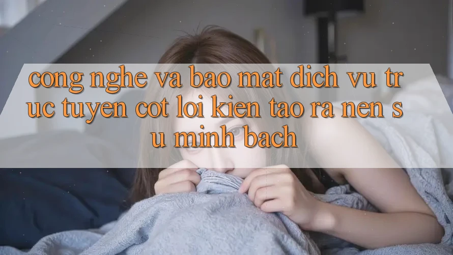 Công Nghệ Và Bảo Mật – Dịch vụ trực tuyến Cốt Lõi Kiến tạo ra Nên Sự Minh bạch
