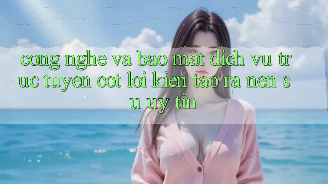Công Nghệ Và Bảo Mật – Dịch vụ trực tuyến Cốt Lõi Kiến tạo ra Nên Sự Uy Tín
