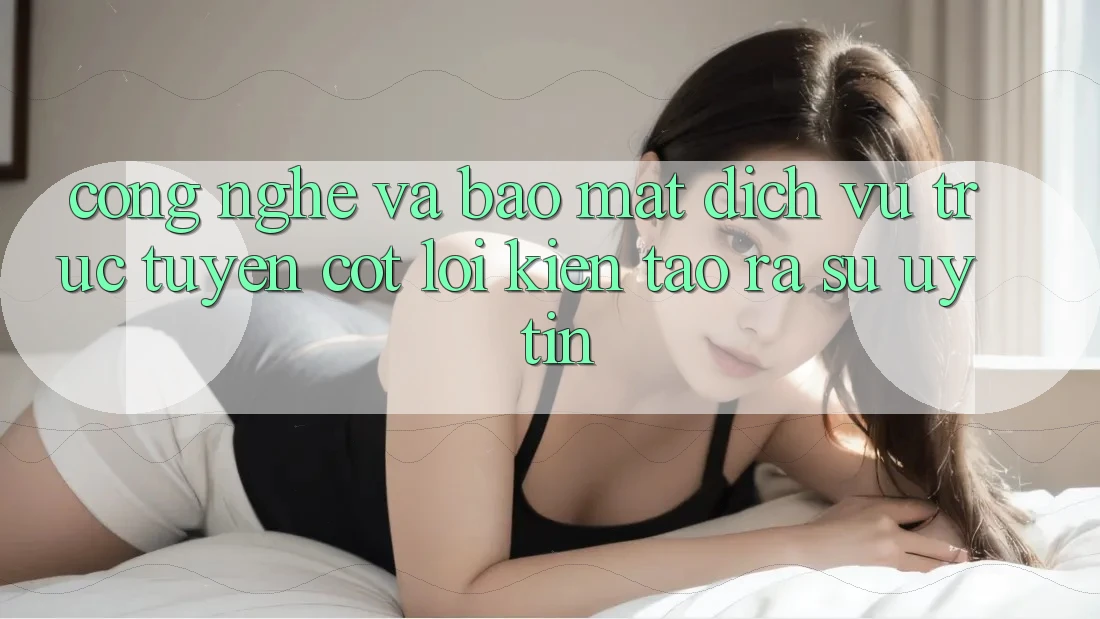 Công Nghệ Và Bảo Mật – Dịch vụ trực tuyến Cốt Lõi Kiến tạo ra Sự Uy Tín