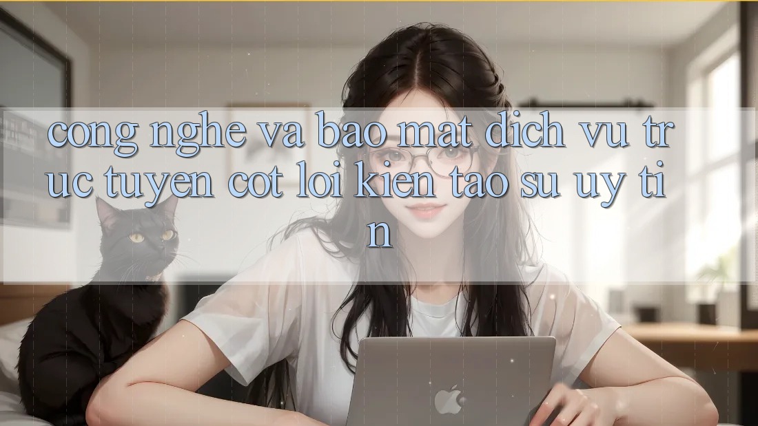 Công Nghệ Và Bảo Mật – Dịch vụ trực tuyến Cốt Lõi Kiến tạo Sự Uy Tín
