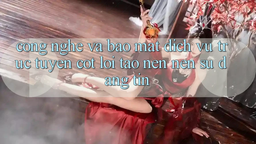 Công Nghệ Và Bảo Mật – Dịch vụ trực tuyến Cốt Lõi Tạo nên Nên Sự Đáng tin