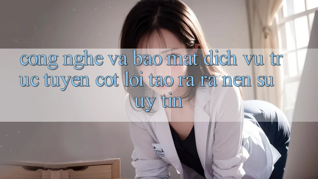 Công Nghệ Và Bảo Mật – Dịch vụ trực tuyến Cốt Lõi Tạo ra ra Nên Sự Uy Tín