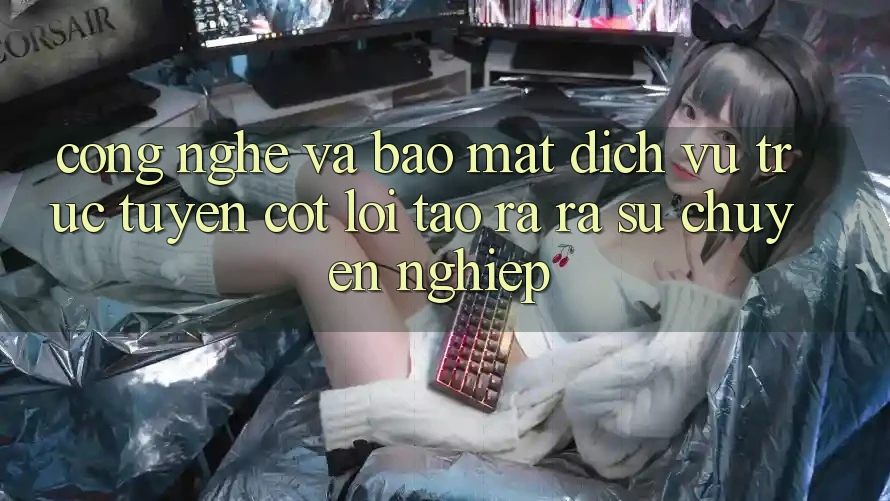 Công Nghệ Và Bảo Mật – Dịch vụ trực tuyến Cốt Lõi Tạo ra ra Sự Chuyên nghiệp