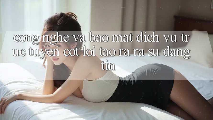 Công Nghệ Và Bảo Mật – Dịch vụ trực tuyến Cốt Lõi Tạo ra ra Sự Đáng tin