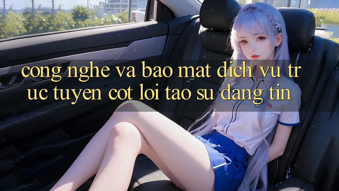 Công Nghệ Và Bảo Mật – Dịch vụ trực tuyến Cốt Lõi Tạo Sự Đáng tin