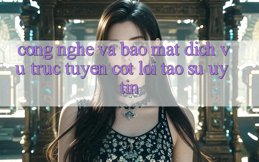Công Nghệ Và Bảo Mật – Dịch vụ trực tuyến Cốt Lõi Tạo Sự Uy Tín Công Nghệ Và Bảo Mật – Dịch vụ trực tuyến Cốt Lõi Tạo Sự Uy Tín