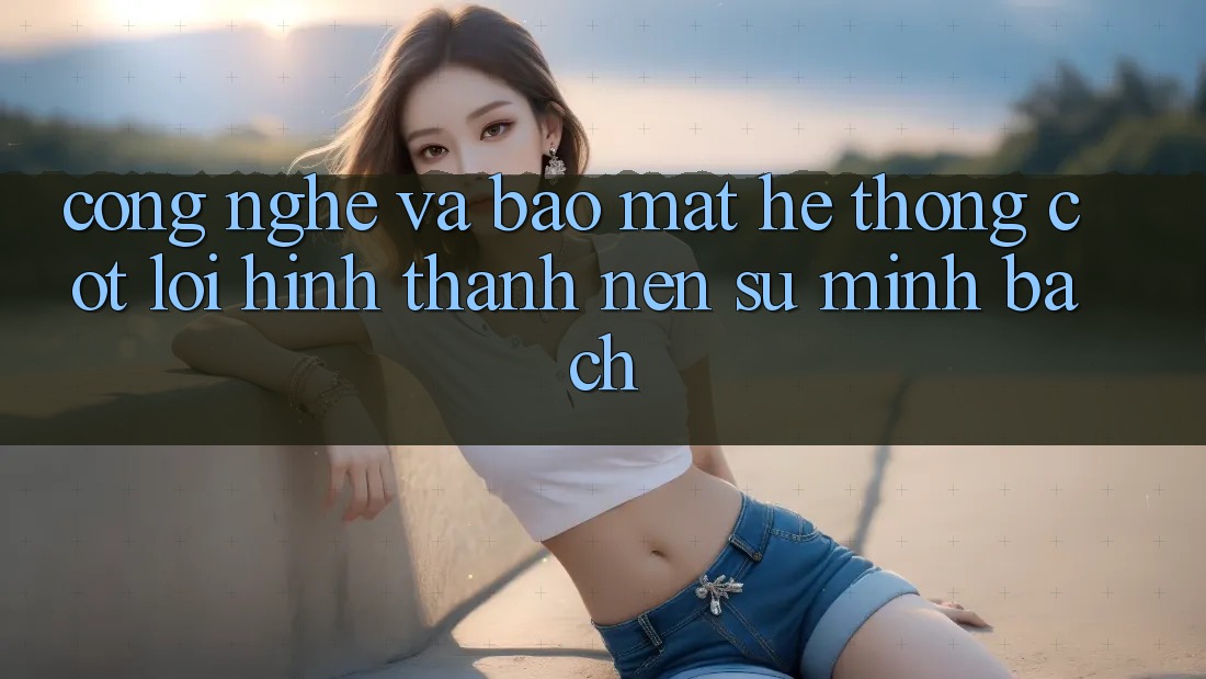 Công Nghệ Và Bảo Mật – Hệ thống Cốt Lõi Hình thành Nên Sự Minh bạch Công Nghệ Và Bảo Mật – Hệ thống Cốt Lõi Hình thành Nên Sự Minh bạch