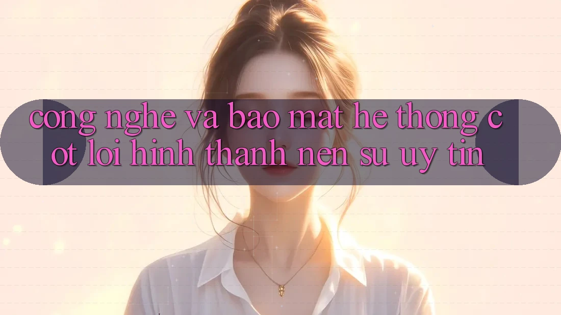 Công Nghệ Và Bảo Mật – Hệ thống Cốt Lõi Hình thành Nên Sự Uy Tín