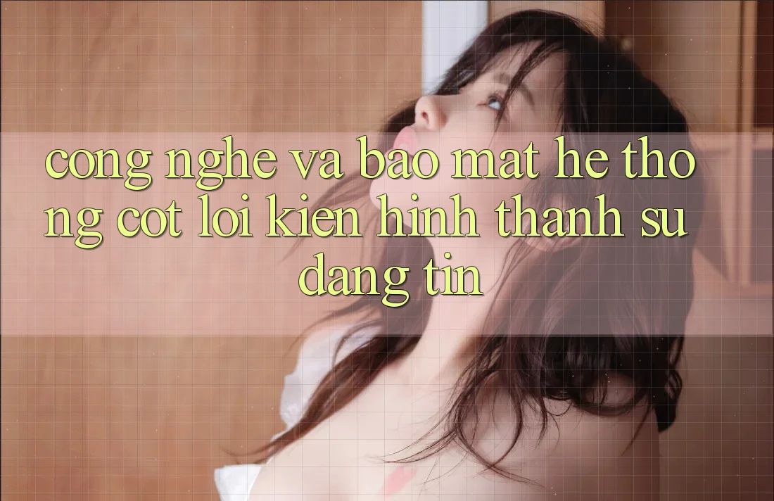 Công Nghệ Và Bảo Mật – Hệ thống Cốt Lõi Kiến hình thành Sự Đáng tin