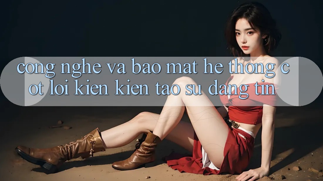 Công Nghệ Và Bảo Mật – Hệ thống Cốt Lõi Kiến kiến tạo Sự Đáng tin