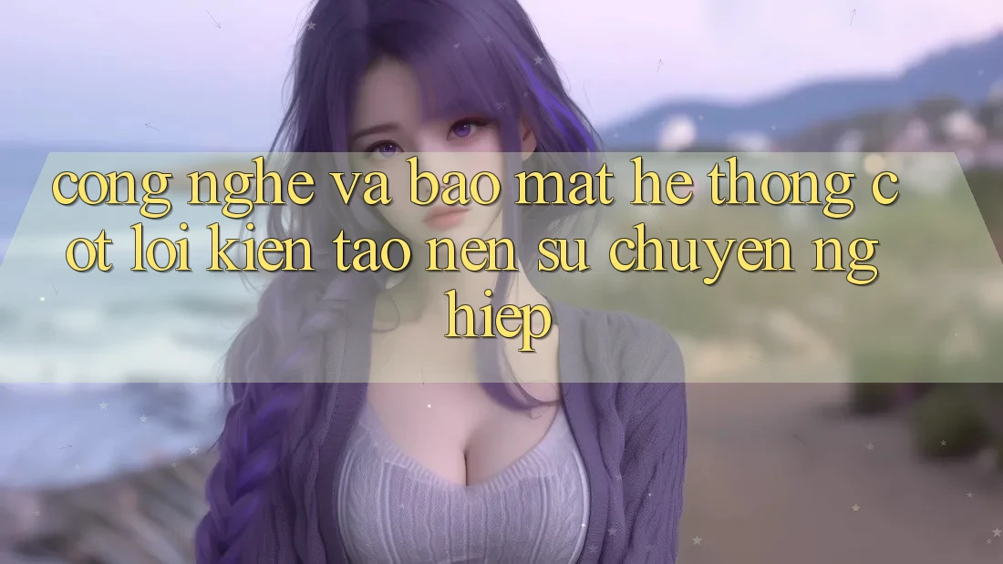 Công Nghệ Và Bảo Mật – Hệ thống Cốt Lõi Kiến tạo Nên Sự Chuyên nghiệp