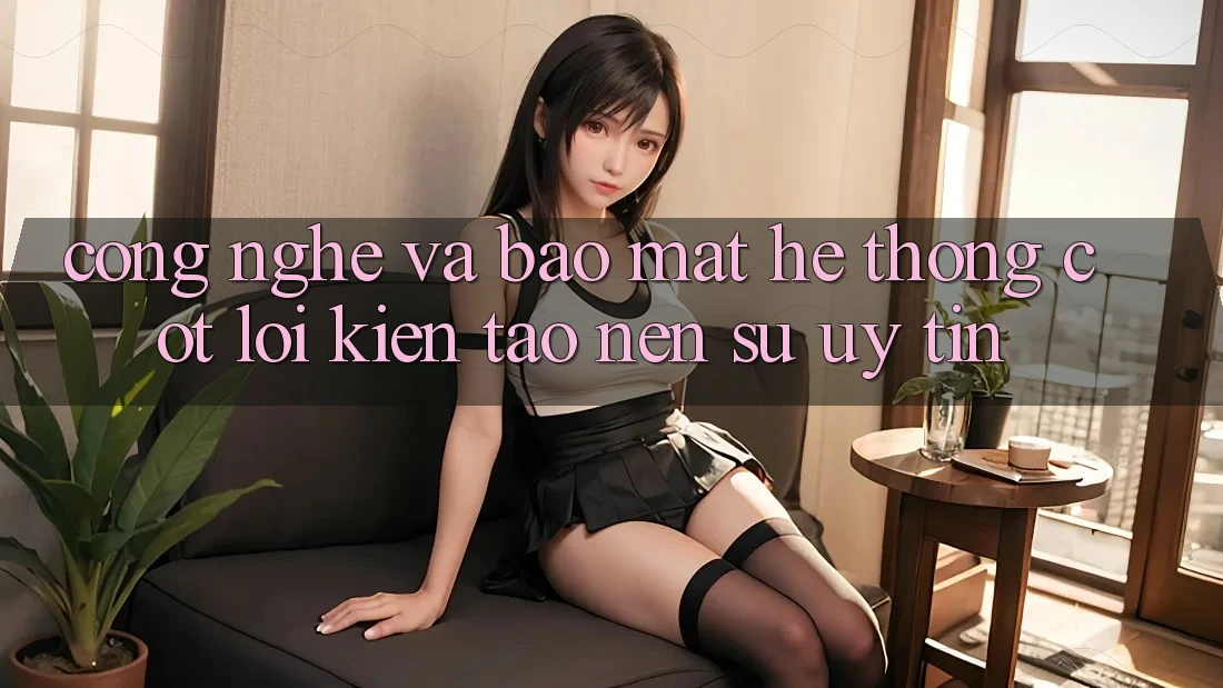Công Nghệ Và Bảo Mật – Hệ thống Cốt Lõi Kiến tạo Nên Sự Uy Tín