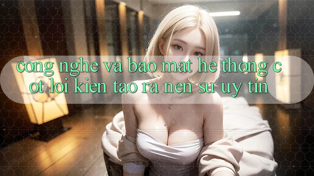 Công Nghệ Và Bảo mật – Hệ thống Cốt Lõi Kiến tạo ra Nên Sự Uy Tín