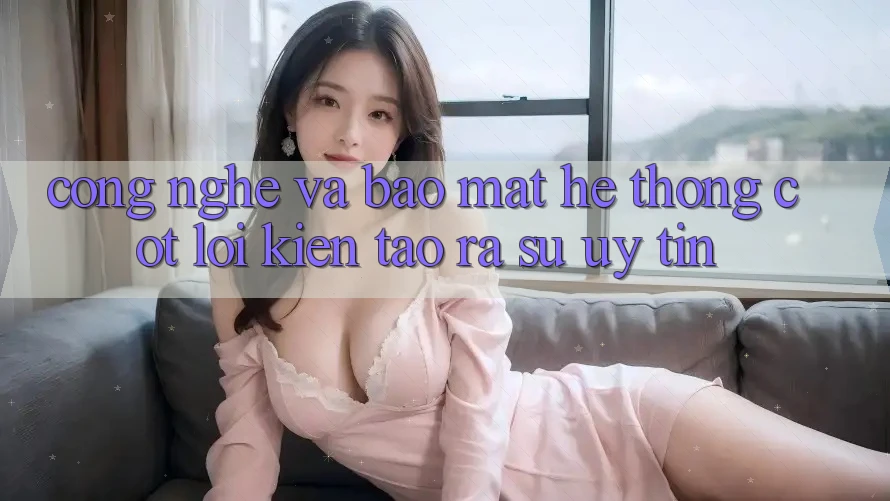 Công Nghệ Và Bảo Mật – Hệ thống Cốt Lõi Kiến tạo ra Sự Uy Tín