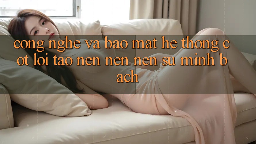Công Nghệ Và Bảo mật – Hệ thống Cốt Lõi Tạo nên nên Nên Sự Minh bạch