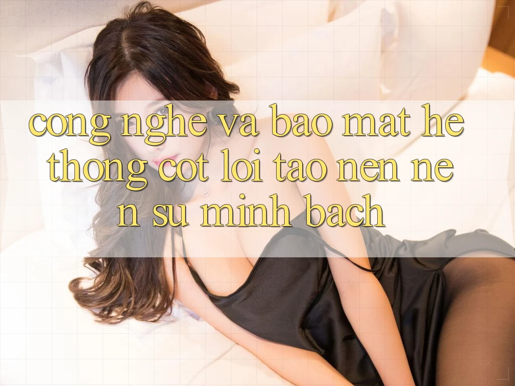 Công Nghệ Và Bảo Mật – Hệ thống Cốt Lõi Tạo nên Nên Sự Minh bạch