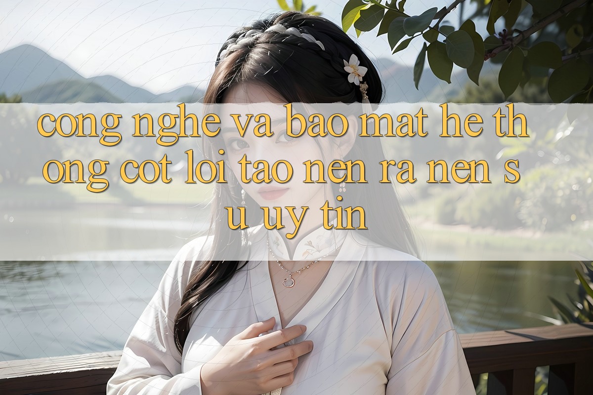 Công Nghệ Và Bảo Mật – Hệ thống Cốt Lõi Tạo nên ra Nên Sự Uy Tín