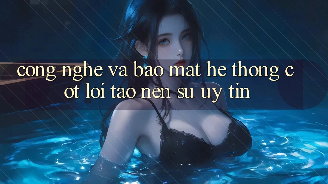 Công Nghệ Và Bảo Mật – Hệ thống Cốt Lõi Tạo nên Sự Uy Tín
