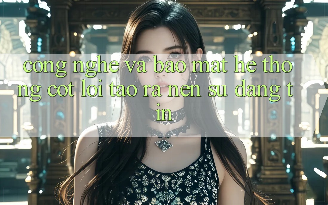 Công Nghệ Và Bảo Mật – Hệ thống Cốt Lõi Tạo ra Nên Sự Đáng tin Công Nghệ Và Bảo Mật – Hệ thống Cốt Lõi Tạo ra Nên Sự Đáng tin