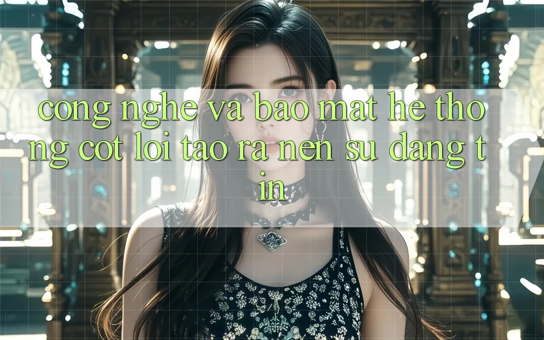 Công Nghệ Và Bảo Mật – Hệ thống Cốt Lõi Tạo ra Nên Sự Đáng tin