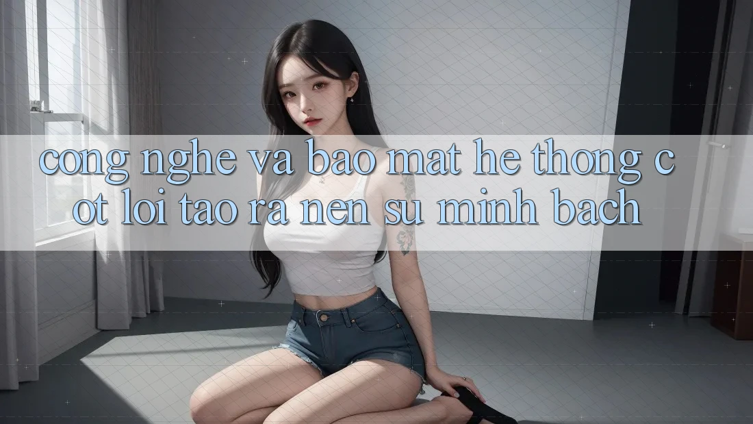 Công Nghệ Và Bảo Mật – Hệ thống Cốt Lõi Tạo ra nên Sự Minh bạch