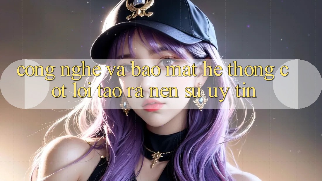 Công Nghệ Và Bảo Mật – Hệ thống Cốt Lõi Tạo ra Nên Sự Uy Tín