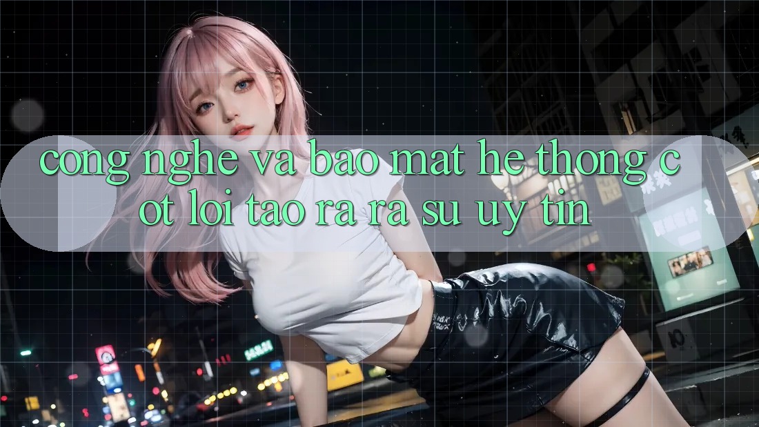Công Nghệ Và Bảo Mật – Hệ thống Cốt Lõi Tạo ra ra Sự Uy Tín