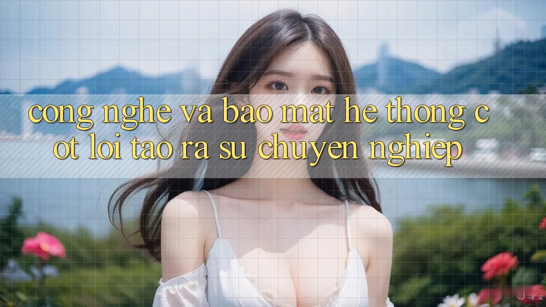 Công Nghệ Và Bảo Mật – Hệ thống Cốt Lõi Tạo ra Sự Chuyên nghiệp