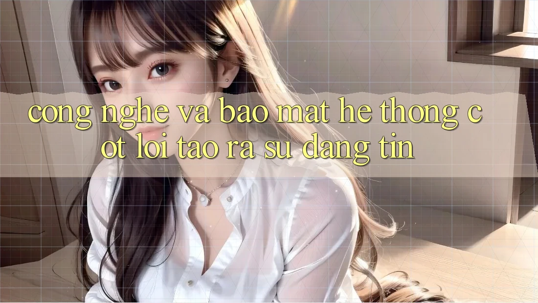 Công Nghệ Và Bảo mật – Hệ thống Cốt Lõi Tạo ra Sự Đáng tin