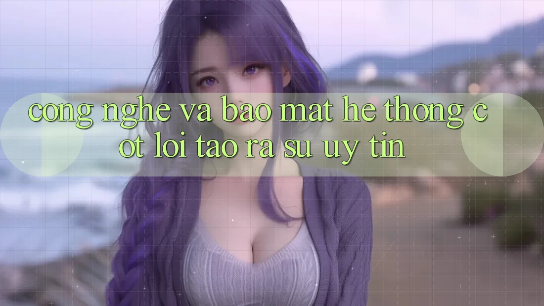 Công Nghệ Và Bảo Mật – Hệ thống Cốt Lõi Tạo ra Sự Uy Tín