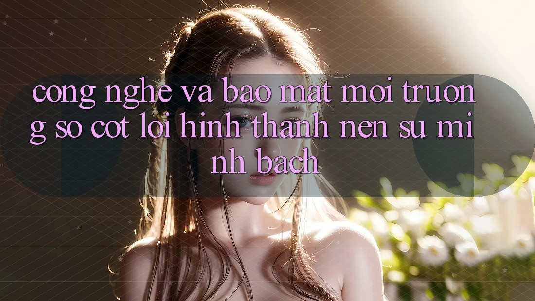 Công Nghệ Và Bảo Mật – Môi trường số Cốt Lõi Hình thành Nên Sự Minh bạch