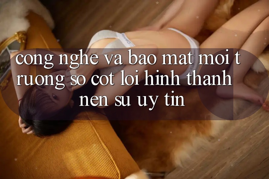 Công Nghệ Và Bảo Mật – Môi trường số Cốt Lõi Hình thành Nên Sự Uy tín